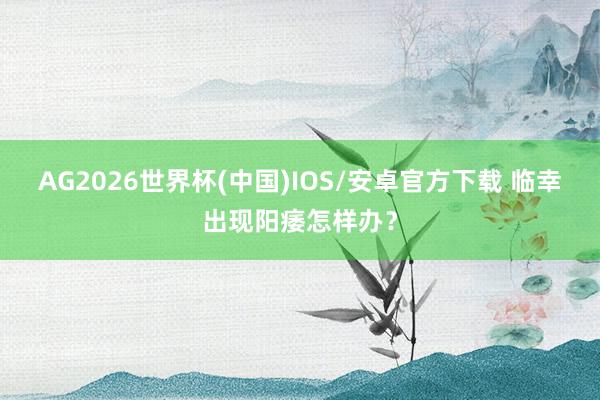 AG2026世界杯(中国)IOS/安卓官方下载 临幸出现阳痿怎样办？