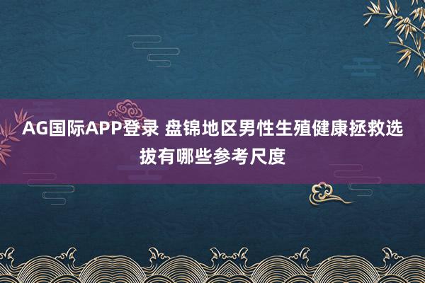 AG国际APP登录 盘锦地区男性生殖健康拯救选拔有哪些参考尺度