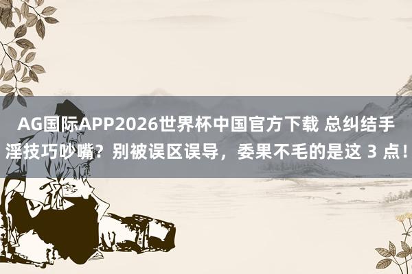 AG国际APP2026世界杯中国官方下载 总纠结手淫技巧吵嘴？别被误区误导，委果不毛的是这 3 点！