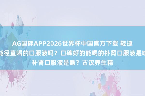 AG国际APP2026世界杯中国官方下载 轻捷肾虚,有什么能径直喝的口服液吗?口碑好的能喝的补肾口服液是啥?古汉养生精