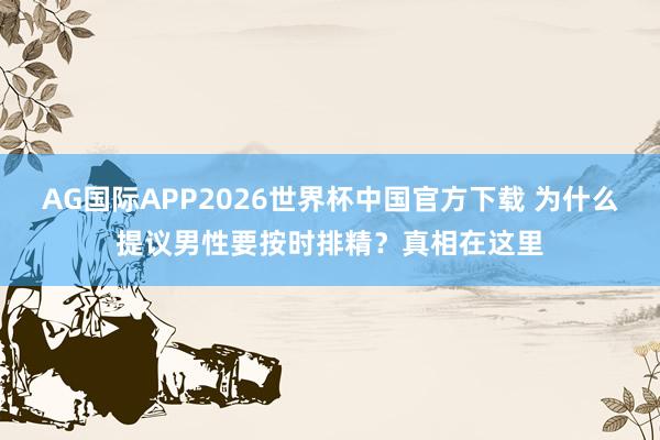 AG国际APP2026世界杯中国官方下载 为什么提议男性要按时排精？真相在这里
