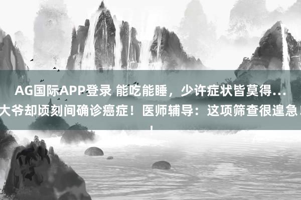 AG国际APP登录 能吃能睡，少许症状皆莫得…大爷却顷刻间确诊癌症！医师辅导：这项筛查很遑急！