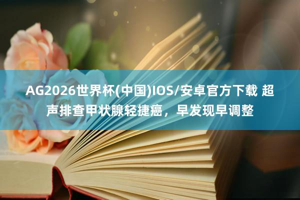 AG2026世界杯(中国)IOS/安卓官方下载 超声排查甲状腺轻捷癌,早发现早调整