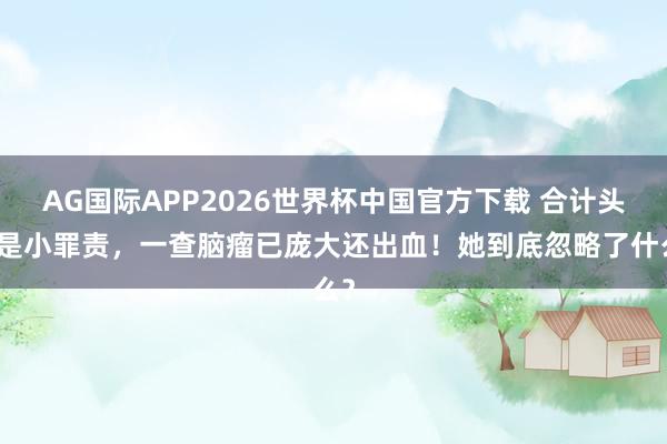 AG国际APP2026世界杯中国官方下载 合计头痛是小罪责,一查脑瘤已庞大还出血!她到底忽略了什么?