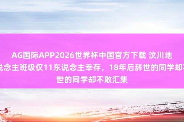 AG国际APP2026世界杯中国官方下载 汶川地震44东说念主班级仅11东说念主幸存,18年后辞世的同学却不敢汇集