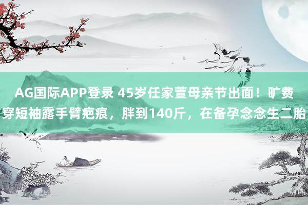 AG国际APP登录 45岁任家萱母亲节出面!旷费穿短袖露手臂疤痕,胖到140斤,在备孕念念生二胎