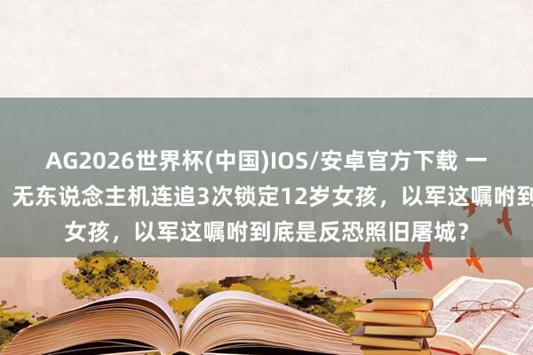 AG2026世界杯(中国)IOS/安卓官方下载 一天39东说念主损失！无东说念主机连追3次锁定12岁女孩，以军这嘱咐到底是反恐照旧屠城？