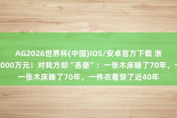 AG2026世界杯(中国)IOS/安卓官方下载 浙江须眉40多年捐近6000万元!对我方却“吝啬”:一张木床睡了70年,一件衣着穿了近40年