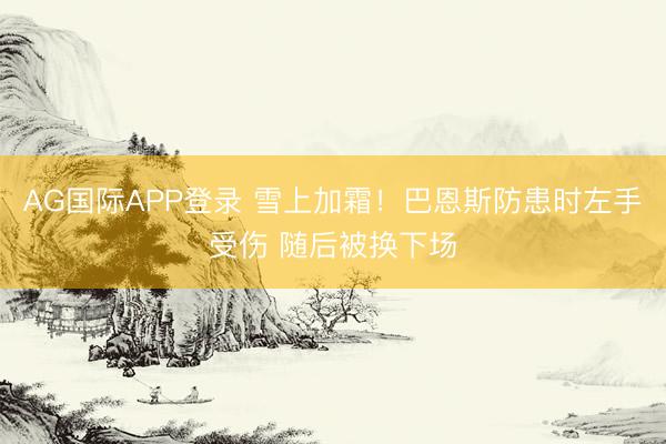 AG国际APP登录 雪上加霜!巴恩斯防患时左手受伤 随后被换下场
