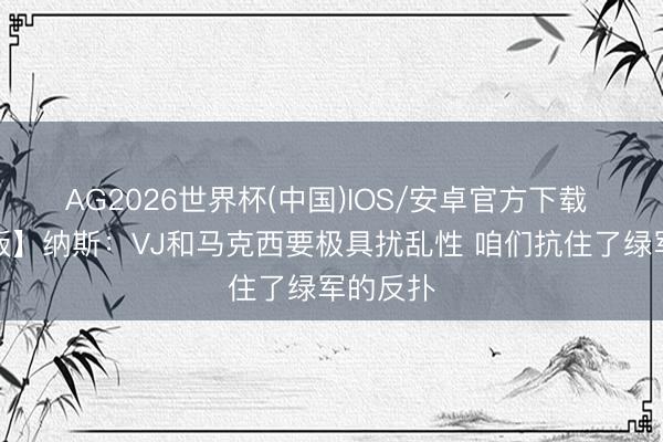 AG2026世界杯(中国)IOS/安卓官方下载 【齐备版】纳斯:VJ和马克西要极具扰乱性 咱们抗住了绿军的反扑