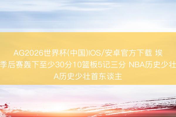 AG2026世界杯(中国)IOS/安卓官方下载 埃奇库姆在季后赛轰下至少30分10篮板5记三分 NBA历史少壮首东谈主