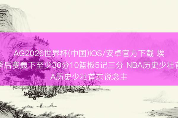 AG2026世界杯(中国)IOS/安卓官方下载 埃奇库姆在季后赛轰下至少30分10篮板5记三分 NBA历史少壮首东说念主