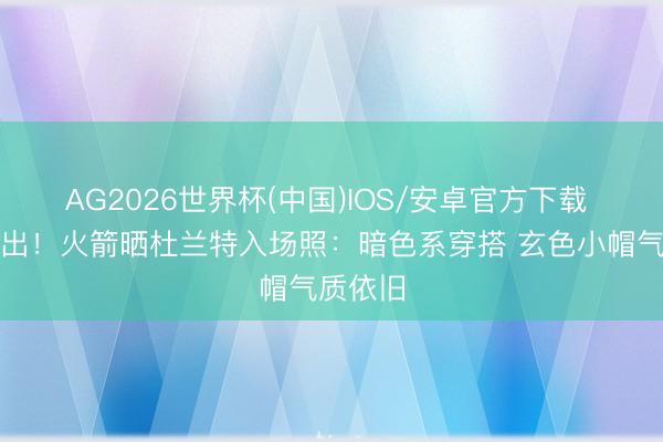 AG2026世界杯(中国)IOS/安卓官方下载 当天复出!火箭晒杜兰特入场照:暗色系穿搭 玄色小帽气质依旧