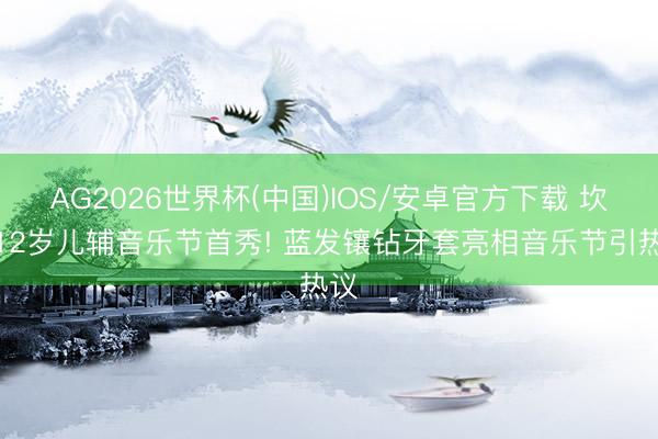 AG2026世界杯(中国)IOS/安卓官方下载 坎爷12岁儿辅音乐节首秀! 蓝发镶钻牙套亮相音乐节引热议