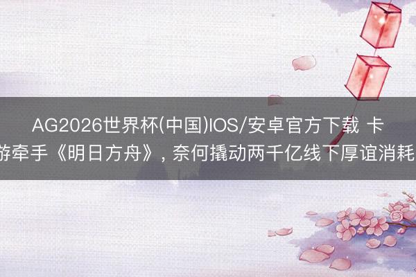 AG2026世界杯(中国)IOS/安卓官方下载 卡游牵手《明日方舟》, 奈何撬动两千亿线下厚谊消耗?