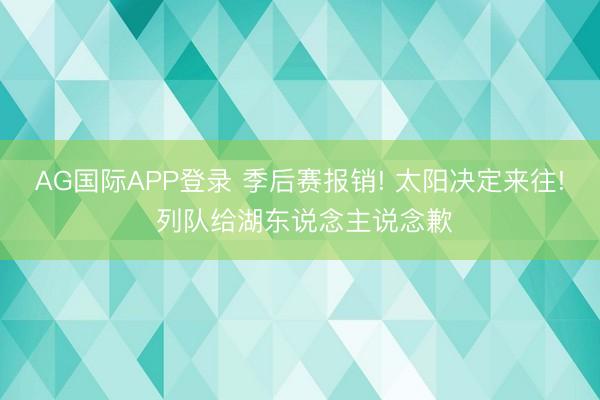 AG国际APP登录 季后赛报销! 太阳决定来往! 列队给湖东说念主说念歉