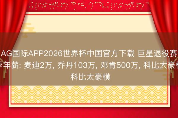 AG国际APP2026世界杯中国官方下载 巨星退役赛季年薪: 麦迪2万, 乔丹103万, 邓肯500万, 科比太豪横