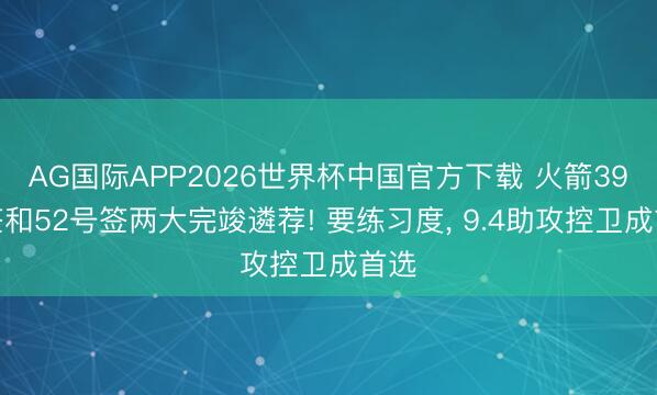 AG国际APP2026世界杯中国官方下载 火箭39号签和52号签两大完竣遴荐! 要练习度, 9.4助攻控卫成首选