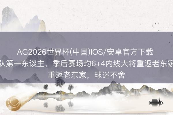 AG2026世界杯(中国)IOS/安卓官方下载 广东男篮离队第一东谈主,季后赛场均6+4内线大将重返老东家,球迷不舍