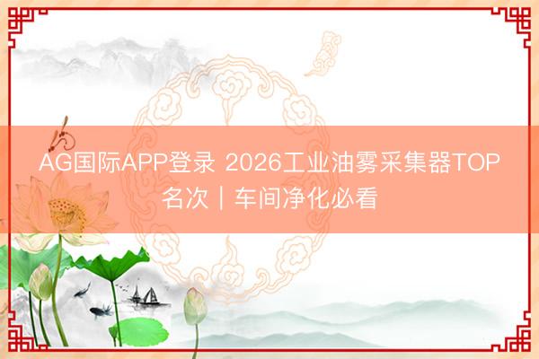AG国际APP登录 2026工业油雾采集器TOP名次|车间净化必看