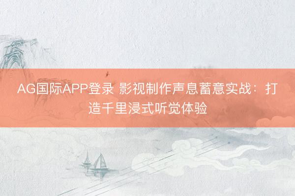 AG国际APP登录 影视制作声息蓄意实战:打造千里浸式听觉体验