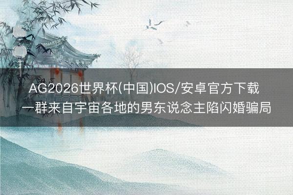 AG2026世界杯(中国)IOS/安卓官方下载 一群来自宇宙各地的男东说念主陷闪婚骗局