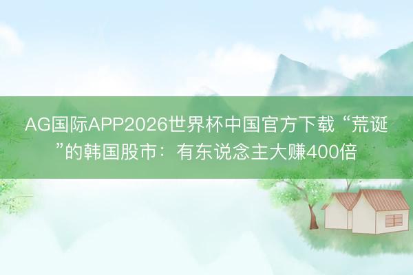 AG国际APP2026世界杯中国官方下载 “荒诞”的韩国股市:有东说念主大赚400倍