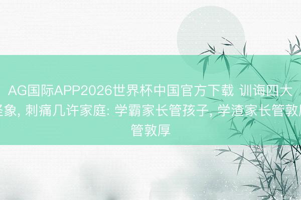 AG国际APP2026世界杯中国官方下载 训诲四大怪象， 刺痛几许家庭: 学霸家长管孩子， 学渣家长管敦厚