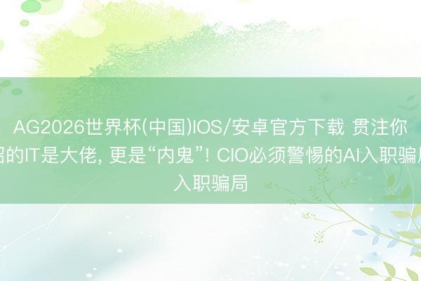 AG2026世界杯(中国)IOS/安卓官方下载 贯注你招的IT是大佬, 更是“内鬼”! CIO必须警惕的AI入职骗局