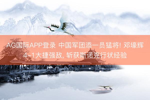 AG国际APP登录 中国军团添一员猛将! 邓壕辉4-1大捷强敌, 斩获斯诺克行状经验