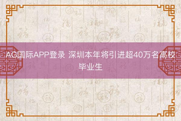 AG国际APP登录 深圳本年将引进超40万名高校毕业生
