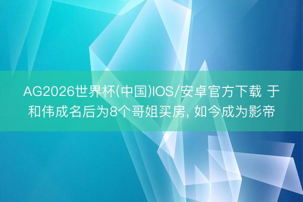 AG2026世界杯(中国)IOS/安卓官方下载 于和伟成名后为8个哥姐买房, 如今成为影帝