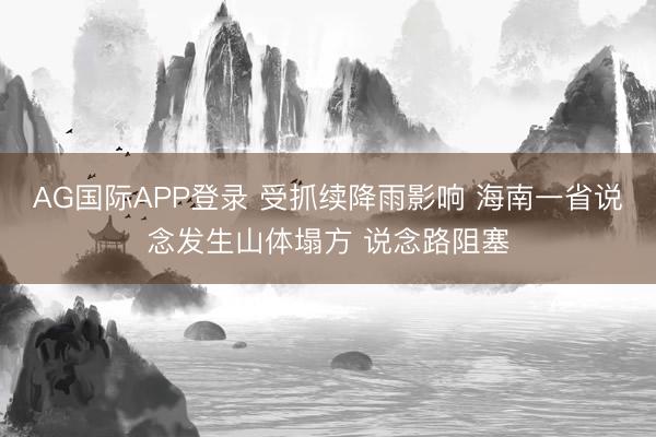 AG国际APP登录 受抓续降雨影响 海南一省说念发生山体塌方 说念路阻塞