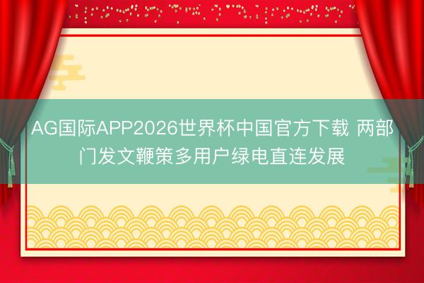 AG国际APP2026世界杯中国官方下载 两部门发文鞭策多用户绿电直连发展