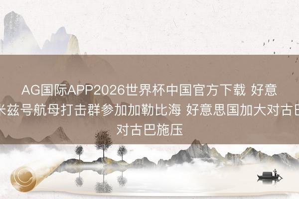 AG国际APP2026世界杯中国官方下载 好意思尼米兹号航母打击群参加加勒比海 好意思国加大对古巴施压