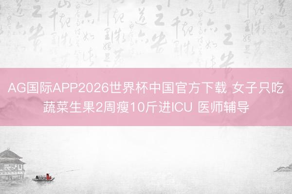 AG国际APP2026世界杯中国官方下载 女子只吃蔬菜生果2周瘦10斤进ICU 医师辅导