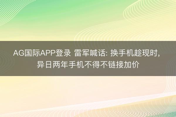 AG国际APP登录 雷军喊话: 换手机趁现时, 异日两年手机不得不链接加价