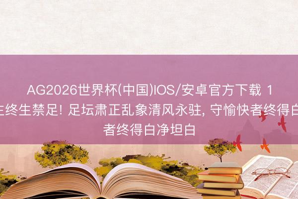 AG2026世界杯(中国)IOS/安卓官方下载 17东谈主终生禁足! 足坛肃正乱象清风永驻, 守愉快者终得白净坦白