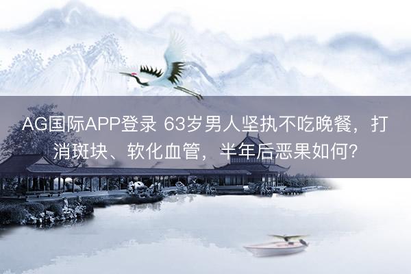 AG国际APP登录 63岁男人坚执不吃晚餐,打消斑块、软化血管,半年后恶果如何?