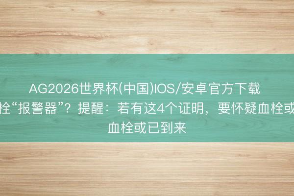 AG2026世界杯(中国)IOS/安卓官方下载 腿是血栓“报警器”？提醒：若有这4个证明，要怀疑血栓或已到来