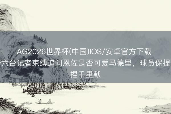 AG2026世界杯(中国)IOS/安卓官方下载 西班牙六台记者束缚追问恩佐是否可爱马德里,球员保捏千里默
