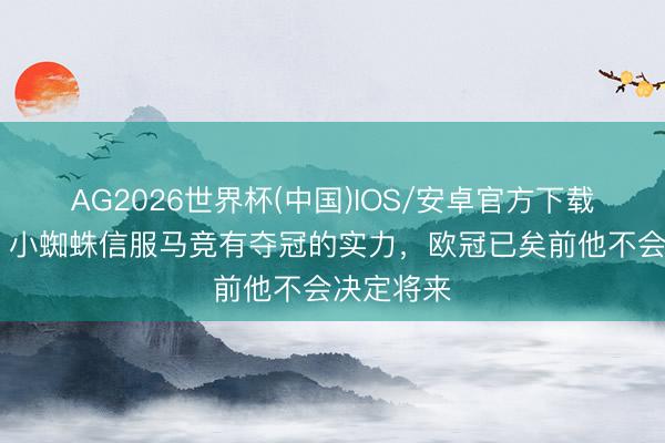 AG2026世界杯(中国)IOS/安卓官方下载 罗马诺:小蜘蛛信服马竞有夺冠的实力,欧冠已矣前他不会决定将来