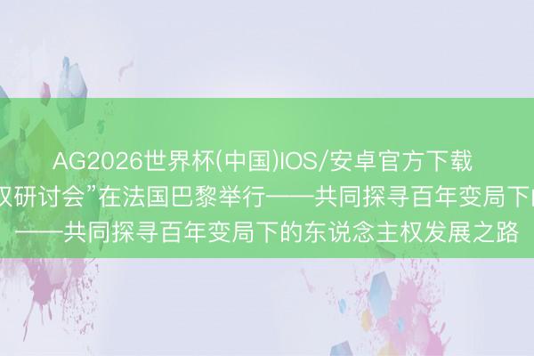 AG2026世界杯(中国)IOS/安卓官方下载 “2026·中欧东说念主权研讨会”在法国巴黎举行——共同探寻百年变局下的东说念主权发展之路