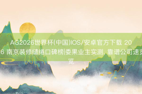 AG2026世界杯(中国)IOS/安卓官方下载 2026 南京装修缱绻口碑榜|委果业主实测, 靠谱公司速览