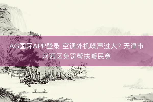 AG国际APP登录 空调外机噪声过大? 天津市河西区免罚帮扶暖民意
