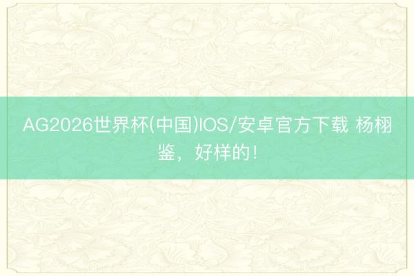 AG2026世界杯(中国)IOS/安卓官方下载 杨栩鉴,好样的!