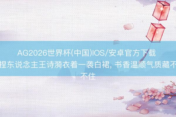 AG2026世界杯(中国)IOS/安卓官方下载 主捏东说念主王诗漪衣着一袭白裙，<a href=