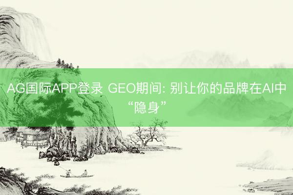 AG国际APP登录 GEO期间: 别让你的品牌在AI中“隐身”