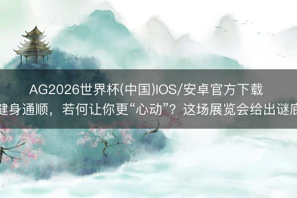 AG2026世界杯(中国)IOS/安卓官方下载 健身通顺,若何让你更“心动”?这场展览会给出谜底
