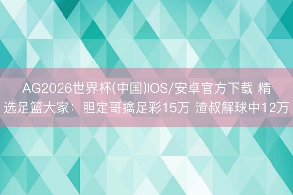 AG2026世界杯(中国)IOS/安卓官方下载 精选足篮大家:胆定哥擒足彩15万 渣叔解球中12万